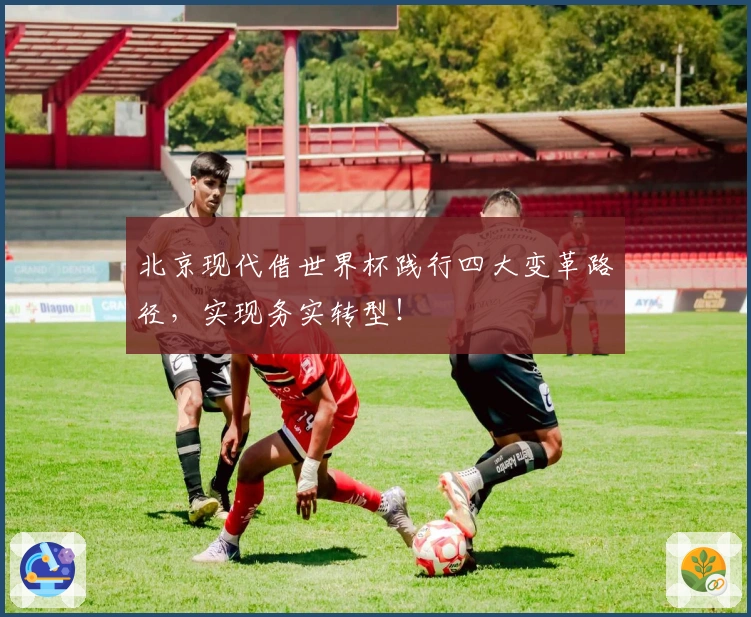 北京现代借世界杯践行四大变革路径，实现务实转型！