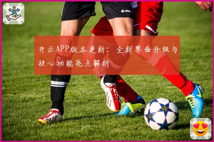 开云APP版本更新：全新界面升级与核心功能亮点解析