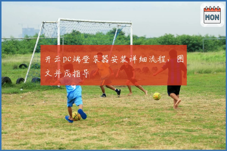 开云pc端登录器安装详细流程，图文并茂指导