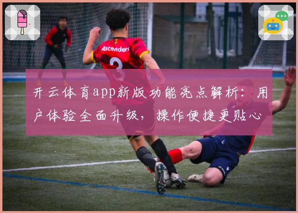 开云体育app新版功能亮点解析:用户体验全面升级,操作便捷更贴心