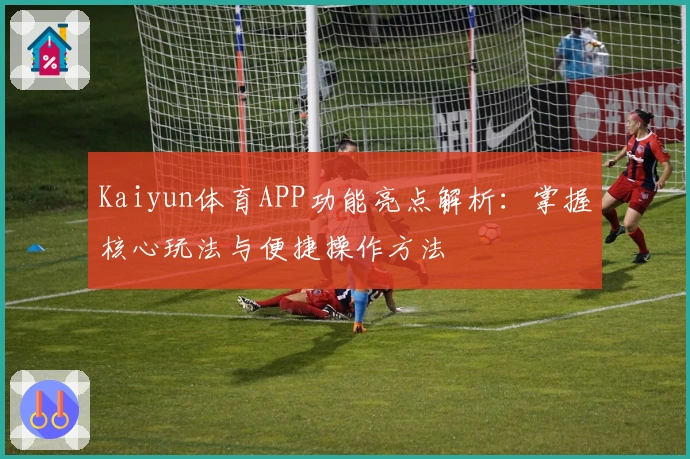 Kaiyun体育APP功能亮点解析：掌握核心玩法与便捷操作方法