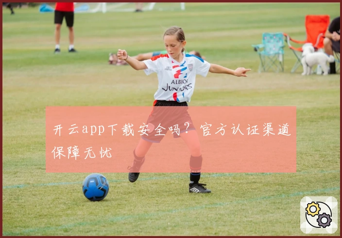 开云app下载安全吗？官方认证渠道保障无忧