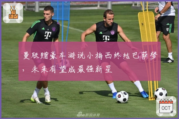 曼联赠豪车游说小梅西终结巴萨梦，未来有望成最强新星