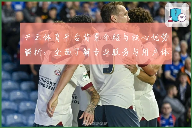 开云体育平台背景介绍与核心优势解析，全面了解专业服务与用户体验