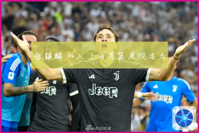 张镇麟 加入 上海男篮 展现活力
