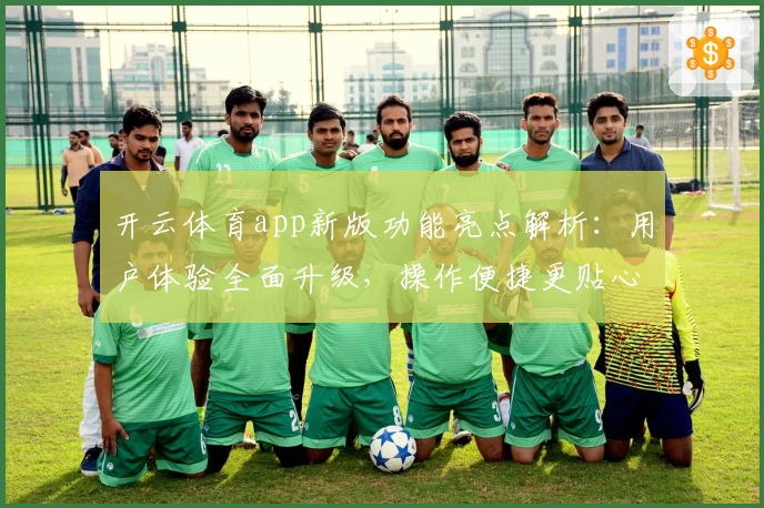 开云体育app新版功能亮点解析：用户体验全面升级，操作便捷更贴心