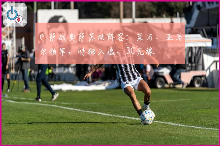 巴萨战奥萨苏纳阵容：莱万、亚马尔领军，特狮入选，3C无缘