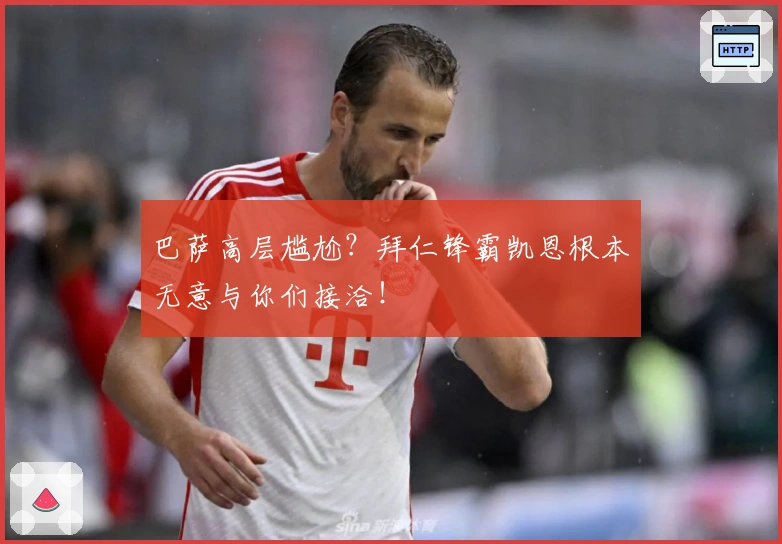 巴萨高层尴尬?拜仁锋霸凯恩根本无意与你们接洽!