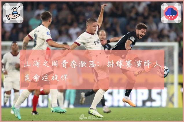 山海之间青春激荡：排球赛演绎人类命运旋律