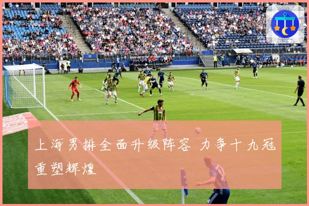 上海男排全面升级阵容 力争十九冠重塑辉煌