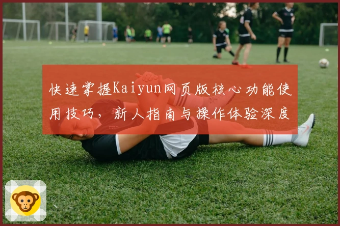 快速掌握Kaiyun网页版核心功能使用技巧，新人指南与操作体验深度解析