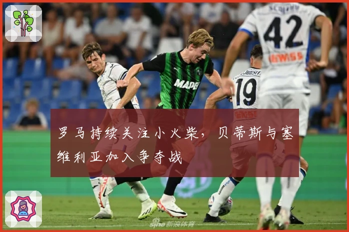 罗马持续关注小火柴,贝蒂斯与塞维利亚加入争夺战
