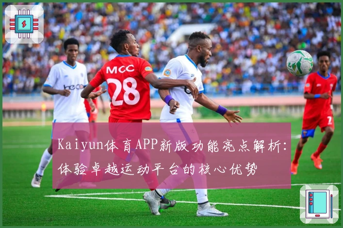 Kaiyun体育APP新版功能亮点解析：体验卓越运动平台的核心优势