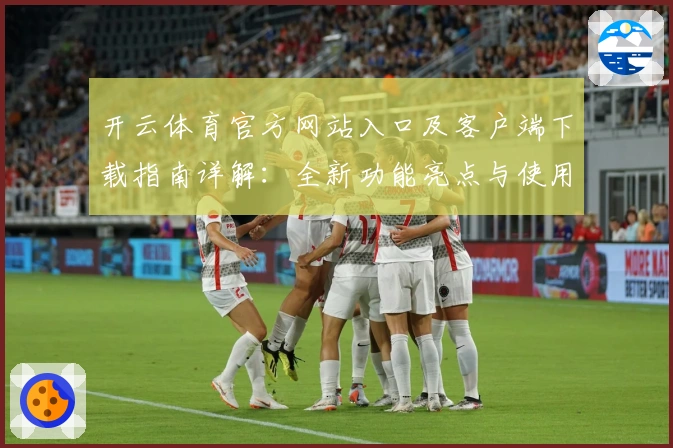 开云体育官方网站入口及客户端下载指南详解：全新功能亮点与使用技巧汇总