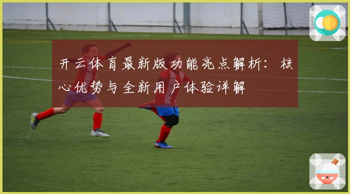 开云体育最新版功能亮点解析：核心优势与全新用户体验详解