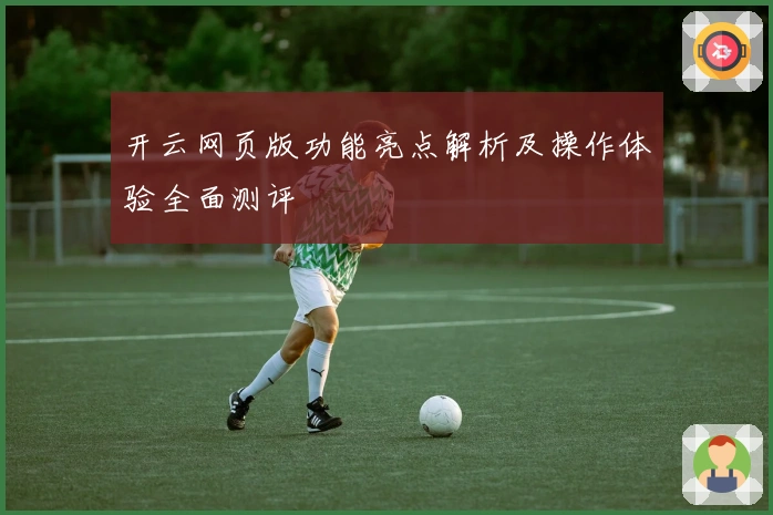开云网页版功能亮点解析及操作体验全面测评