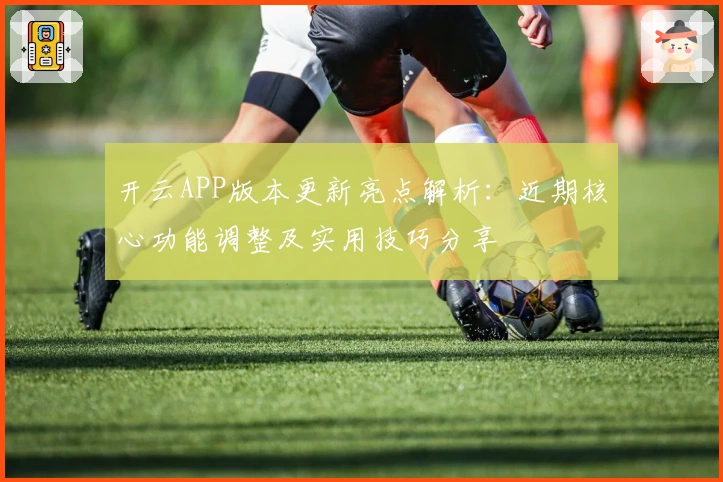 开云APP版本更新亮点解析：近期核心功能调整及实用技巧分享