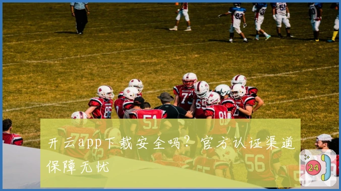 开云app下载安全吗？官方认证渠道保障无忧