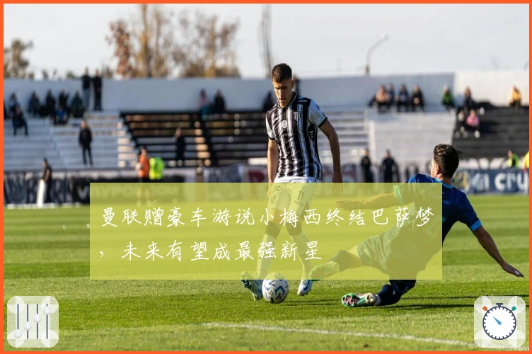 曼联赠豪车游说小梅西终结巴萨梦，未来有望成最强新星