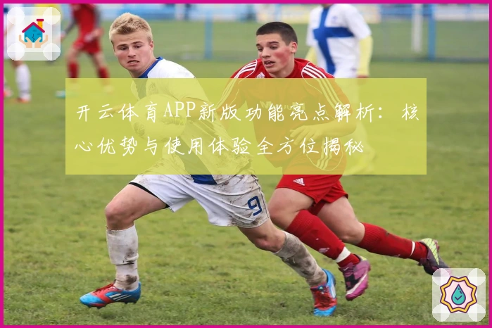 开云体育APP新版功能亮点解析：核心优势与使用体验全方位揭秘