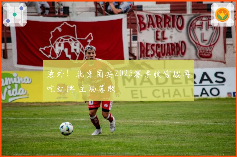意外！北京国安2025赛季收官战再吃红牌 主场落败
