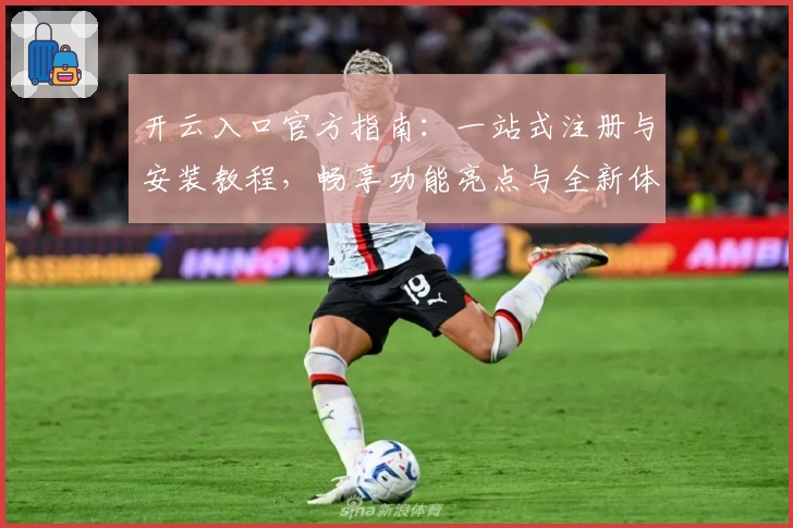 开云入口官方指南：一站式注册与安装教程，畅享功能亮点与全新体验