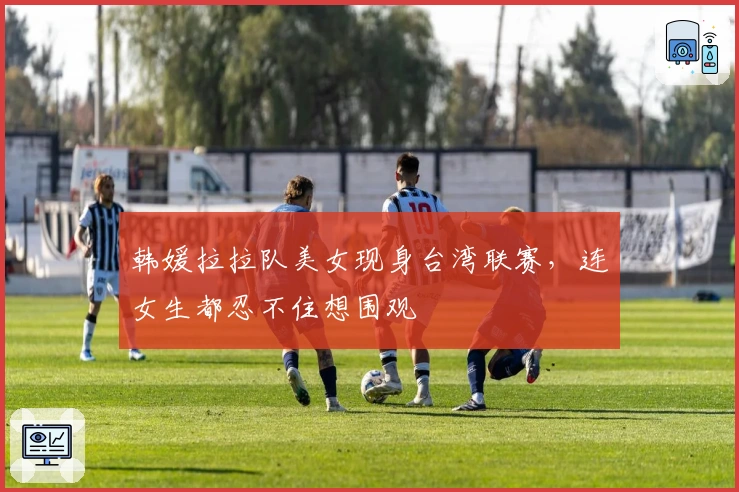 韩媛拉拉队美女现身台湾联赛，连女生都忍不住想围观