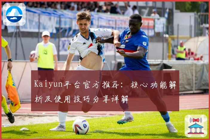 Kaiyun平台官方推荐：核心功能解析及使用技巧分享详解