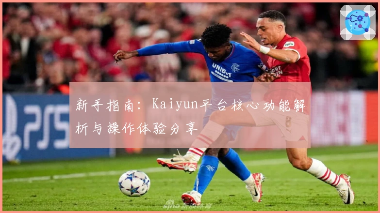 新手指南：Kaiyun平台核心功能解析与操作体验分享