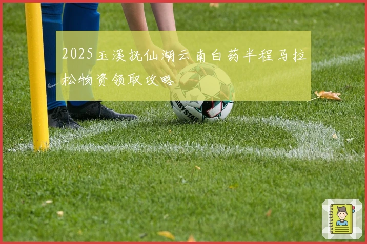2025玉溪抚仙湖云南白药半程马拉松物资领取攻略