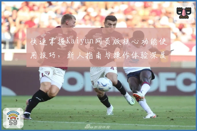 快速掌握Kaiyun网页版核心功能使用技巧，新人指南与操作体验深度解析