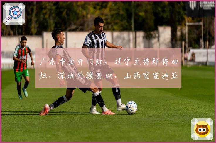 广东冲击开门红，辽宁主将即将回归，深圳外援变动，山西官宣迪亚洛注册