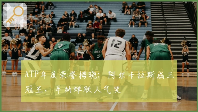 ATP年度荣誉揭晓:阿尔卡拉斯成三冠王,辛纳蝉联人气奖