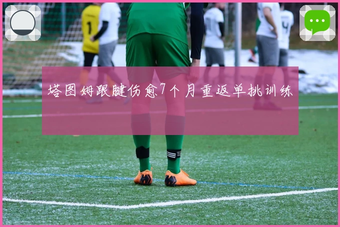 塔图姆跟腱伤愈7个月重返单挑训练