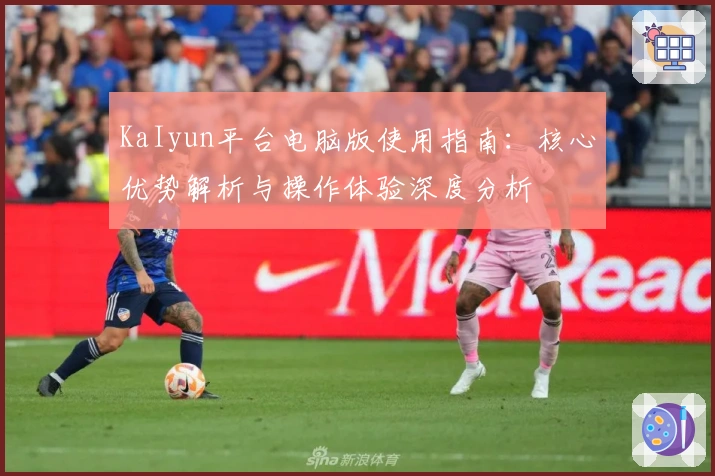 KaIyun平台电脑版使用指南：核心优势解析与操作体验深度分析