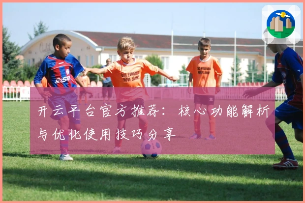 开云平台官方推荐:核心功能解析与优化使用技巧分享