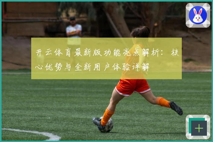 开云体育最新版功能亮点解析：核心优势与全新用户体验详解