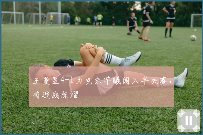 王曼昱4-1力克朱芊曦闯入半决赛,将迎战陈熠