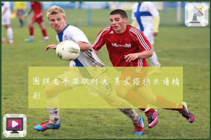 围棋名手混双对决 男女搭档共谱精彩