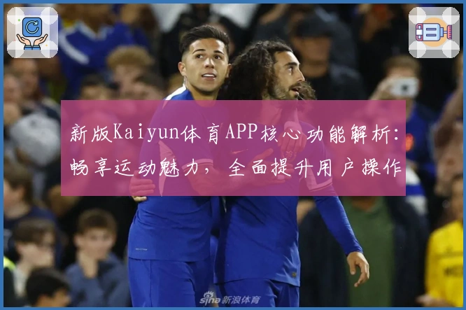 新版Kaiyun体育APP核心功能解析：畅享运动魅力，全面提升用户操作体验