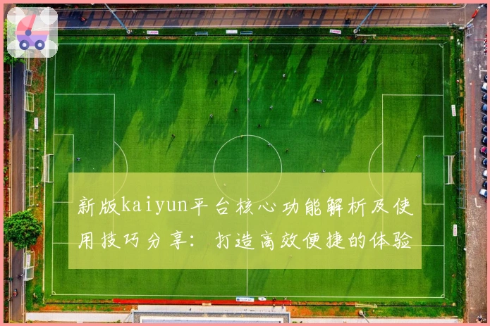 新版kaiyun平台核心功能解析及使用技巧分享：打造高效便捷的体验之旅