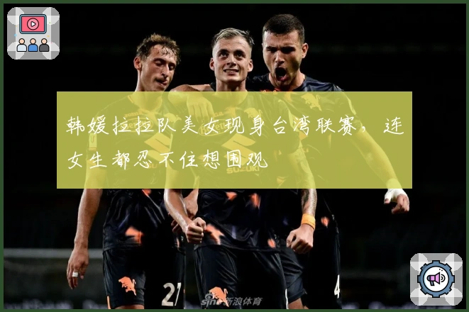 韩媛拉拉队美女现身台湾联赛,连女生都忍不住想围观